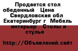 Продается стол обеденный › Цена ­ 1 000 - Свердловская обл., Екатеринбург г. Мебель, интерьер » Столы и стулья   